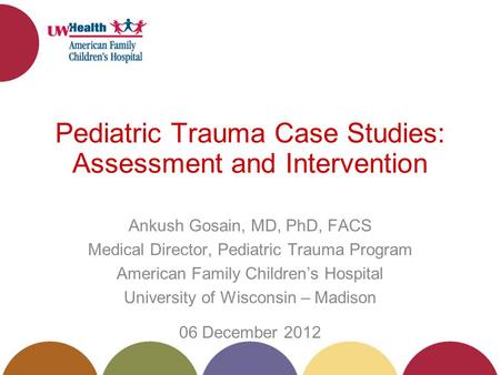 Pediatric Trauma Case Studies: Assessment and Intervention Ankush Gosain, MD, PhD, FACS Medical Director, Pediatric Trauma Program American Family Childrens.