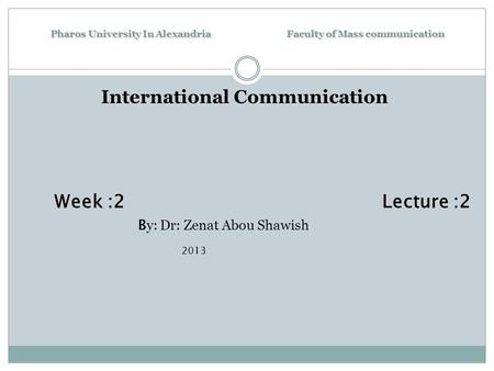 Pharos University In Alexandria Faculty of Mass communication International Communication Week :2 Lecture :2 B y: Dr: Zenat Abou Shawish 2013.