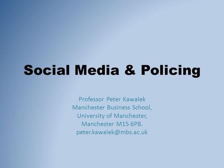 Social Media & Policing Professor Peter Kawalek Manchester Business School, University of Manchester, Manchester M15 6PB.