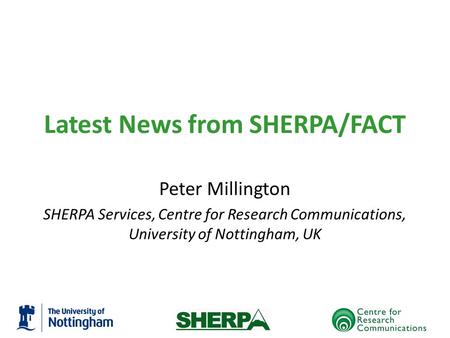 Latest News from SHERPA/FACT Peter Millington SHERPA Services, Centre for Research Communications, University of Nottingham, UK.
