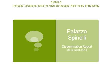 Palazzo Spinelli Dissemination Report Up to march 2013 SISMILE Increase Vocational Skills to Face Earthquake Risk Inside of Buildings.