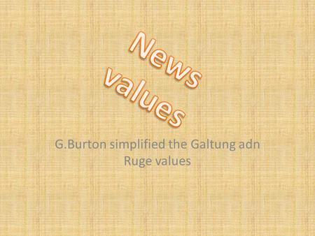 G.Burton simplified the Galtung adn Ruge values. Negativity: The impact of bad news has a high value. (Bad news is good news) Closeness to home: News.