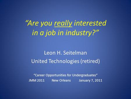 Are you really interested in a job in industry? Leon H. Seitelman United Technologies (retired) Career Opportunities for Undergraduates JMM 2011 New Orleans.