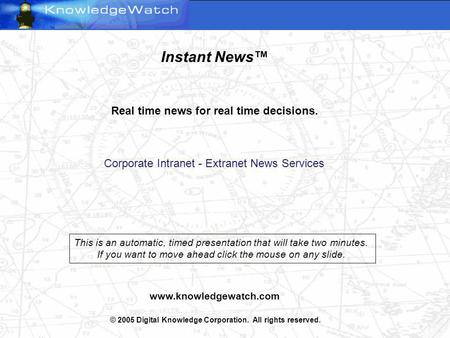 Instant News Real time news for real time decisions. Corporate Intranet - Extranet News Services www.knowledgewatch.com © 2005 Digital Knowledge Corporation.