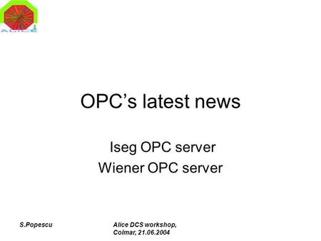 S.PopescuAlice DCS workshop, Colmar, 21.06.2004 OPCs latest news Iseg OPC server Wiener OPC server.