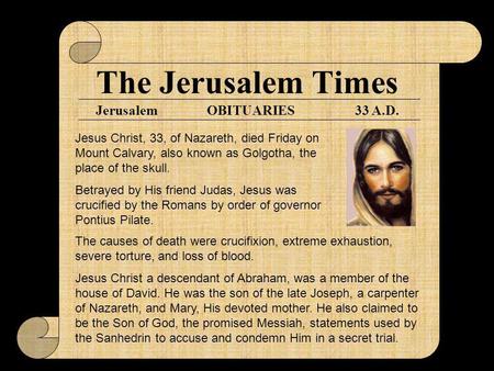 The Jerusalem Times Jerusalem33 A.D.OBITUARIES Jesus Christ, 33, of Nazareth, died Friday on Mount Calvary, also known as Golgotha, the place of the skull.