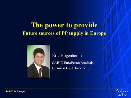 SABIC in Europe 1 The power to provide Future sources of PP supply in Europe Eric Hogenboom SABIC EuroPetrochemicals Business Unit Director PP.