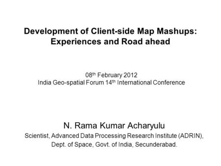 Development of Client-side Map Mashups: Experiences and Road ahead N. Rama Kumar Acharyulu Scientist, Advanced Data Processing Research Institute (ADRIN),