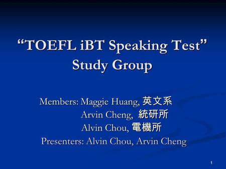1 TOEFL iBT Speaking Test Study Group TOEFL iBT Speaking Test Study Group Members: Maggie Huang, Members: Maggie Huang, Arvin Cheng, Arvin Cheng, Alvin.