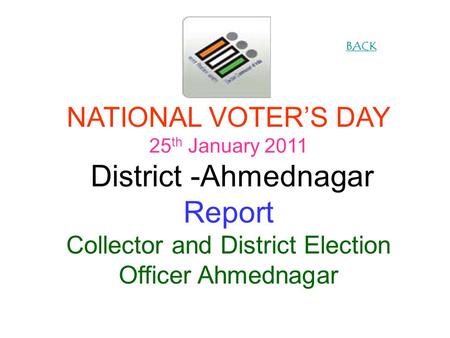 NATIONAL VOTERS DAY 25 th January 2011 District -Ahmednagar Report Collector and District Election Officer Ahmednagar BACK.