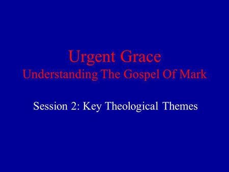 Urgent Grace Understanding The Gospel Of Mark Session 2: Key Theological Themes.
