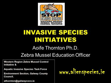 INVASIVE SPECIES INITIATIVES Aoife Thornton Ph.D. Zebra Mussel Education Officer www.alienspecies.ie Western Region Zebra Mussel Control Initiative & Aquatic.
