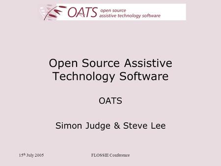 15 th July 2005FLOSSIE Conference Open Source Assistive Technology Software OATS Simon Judge & Steve Lee.
