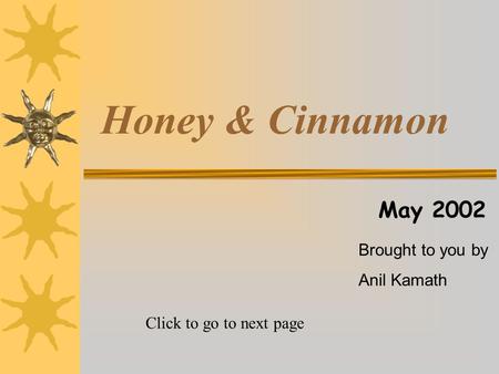 Honey & Cinnamon May 2002 Brought to you by Anil Kamath Click to go to next page.