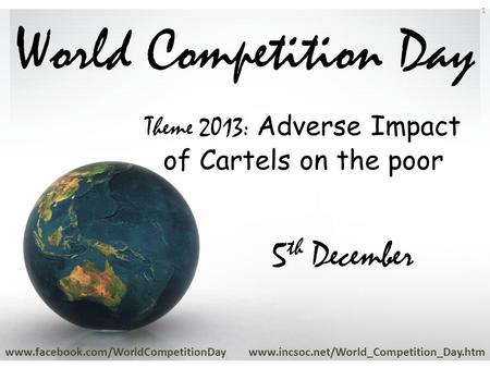 World Competition Day www.facebook.com/WorldCompetitionDaywww.incsoc.net/World_Competition_Day.htm 1 5 th December Theme 2013: Adverse Impact of Cartels.