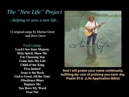 And I will praise your name continually, fulfilling my vow of praising you each day. Psalm 61:8 (Life Application Bible) 12 original songs by Marian Greer.