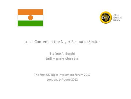 Local Content in the Niger Resource Sector Stefano A. Borghi Drill Masters Africa Ltd The First UK-Niger Investment Forum 2012 London, 14 th June 2012.
