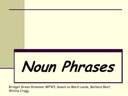 Noun Phrases Bridget Green Grammar MFWI; based on Mark Landa, Barbara Bent, Winnie Cragg.