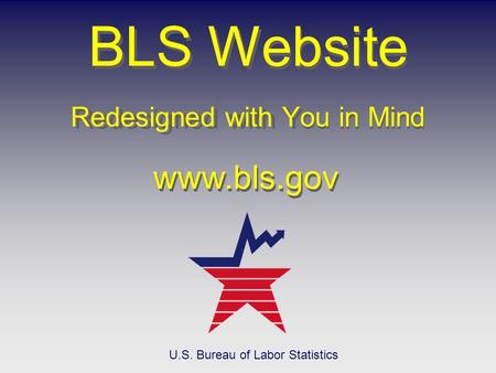 Redesigned with You in Mind BLS Website Redesigned with You in Mind www.bls.gov U.S. Bureau of Labor Statistics.