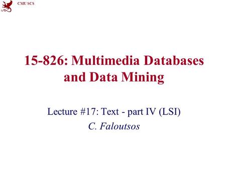 CMU SCS 15-826: Multimedia Databases and Data Mining Lecture #17: Text - part IV (LSI) C. Faloutsos.