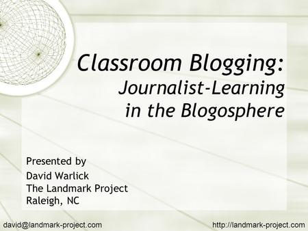 Classroom Blogging: Journalist-Learning in the Blogosphere Presented by David Warlick The Landmark Project Raleigh, NC