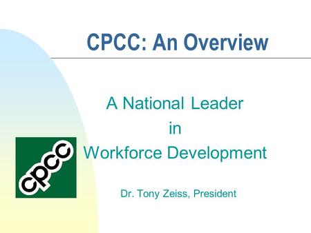 CPCC: An Overview A National Leader in Workforce Development Dr. Tony Zeiss, President.