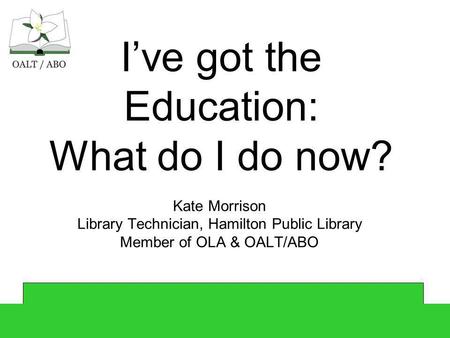 Ive got the Education: What do I do now? Kate Morrison Library Technician, Hamilton Public Library Member of OLA & OALT/ABO.