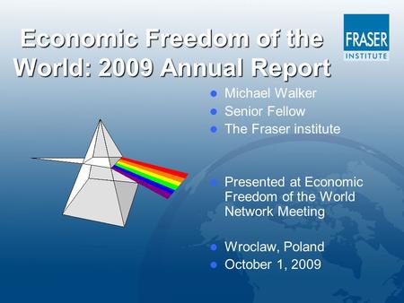 Economic Freedom of the World: 2009 Annual Report Michael Walker Senior Fellow The Fraser institute Presented at Economic Freedom of the World Network.