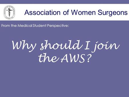 Association of Women Surgeons Why should I join the AWS? From the Medical Student Perspective: