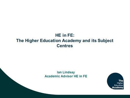 HE in FE: The Higher Education Academy and its Subject Centres Ian Lindsay Academic Advisor HE in FE.