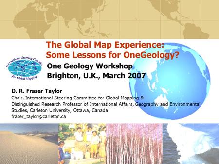 The Global Map Experience: Some Lessons for OneGeology? One Geology Workshop Brighton, U.K., March 2007 D. R. Fraser Taylor Chair, International Steering.