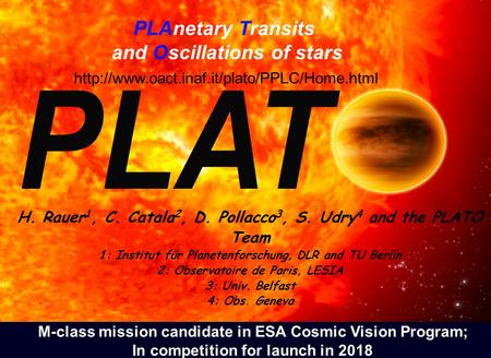 PLAnetary Transits and Oscillations of stars H. Rauer 1, C. Catala 2, D. Pollacco 3, S. Udry 4 and the PLATO Team 1: Institut für Planetenforschung, DLR.