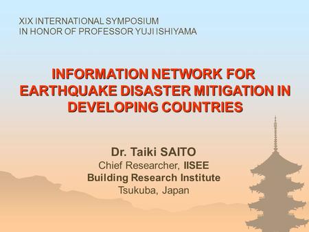 INFORMATION NETWORK FOR EARTHQUAKE DISASTER MITIGATION IN DEVELOPING COUNTRIES Dr. Taiki SAITO Chief Researcher, IISEE Building Research Institute Tsukuba,