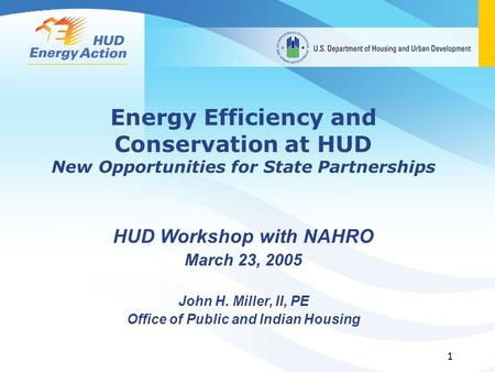 1 Energy Efficiency and Conservation at HUD New Opportunities for State Partnerships HUD Workshop with NAHRO March 23, 2005 John H. Miller, II, PE Office.