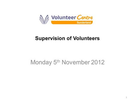 Supervision of Volunteers Monday 5 th November 2012 1.
