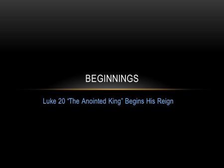 Luke 20 The Anointed King Begins His Reign BEGINNINGS.