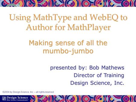 Using MathType and WebEQ to Author for MathPlayer Making sense of all the mumbo-jumbo presented by: Bob Mathews Director of Training Design Science, Inc.