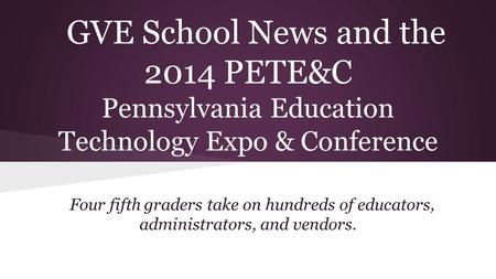 GVE School News and the 2014 PETE&C Pennsylvania Education Technology Expo & Conference Four fifth graders take on hundreds of educators, administrators,