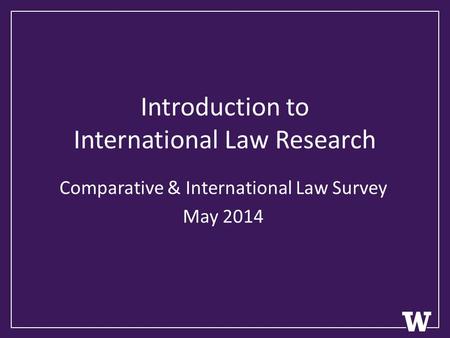 Introduction to International Law Research Comparative & International Law Survey May 2014.