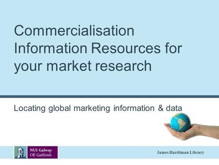 James Hardiman Library Commercialisation Information Resources for your market research Locating global marketing information & data.