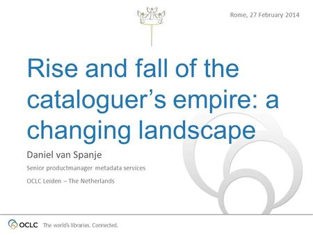 The worlds libraries. Connected. Rise and fall of the cataloguers empire: a changing landscape Daniel van Spanje Senior productmanager metadata services.