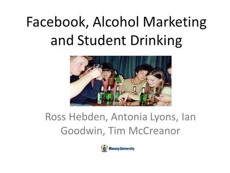 Facebook, Alcohol Marketing and Student Drinking Ross Hebden, Antonia Lyons, Ian Goodwin, Tim McCreanor.