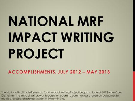 NATIONAL MRF IMPACT WRITING PROJECT ACCOMPLISHMENTS, JULY 2012 – MAY 2013 The National Multistate Research Fund Impact Writing Project began in June of.