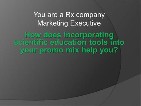 You are a Rx company Marketing Executive How does incorporating scientific education tools into your promo mix help you?