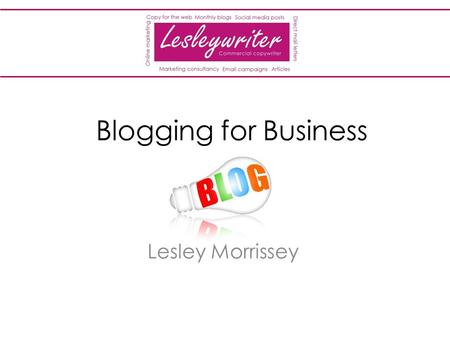 Blogging for Business Lesley Morrissey. Lesleywriter Why blog? Share knowledge Educate others Develop your reputation as an expert Keep your website updated.