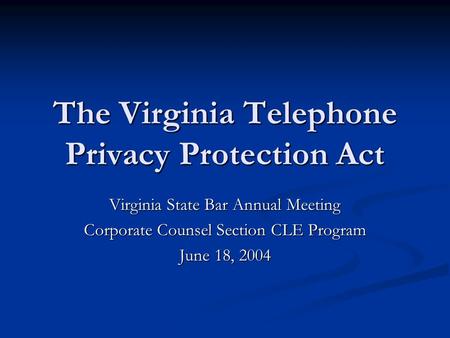 The Virginia Telephone Privacy Protection Act Virginia State Bar Annual Meeting Corporate Counsel Section CLE Program June 18, 2004.
