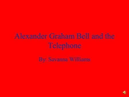 Alexander Graham Bell and the Telephone By: Savanna Williams.