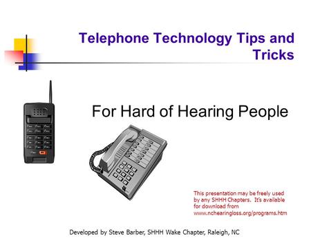 Developed by Steve Barber, SHHH Wake Chapter, Raleigh, NC Telephone Technology Tips and Tricks For Hard of Hearing People This presentation may be freely.