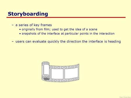 Saul Greenberg Storyboarding –a series of key frames originally from film; used to get the idea of a scene snapshots of the interface at particular points.