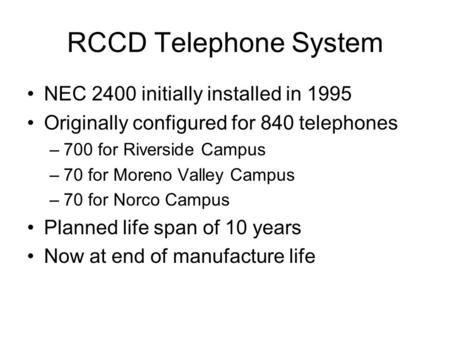 RCCD Telephone System NEC 2400 initially installed in 1995 Originally configured for 840 telephones –700 for Riverside Campus –70 for Moreno Valley Campus.